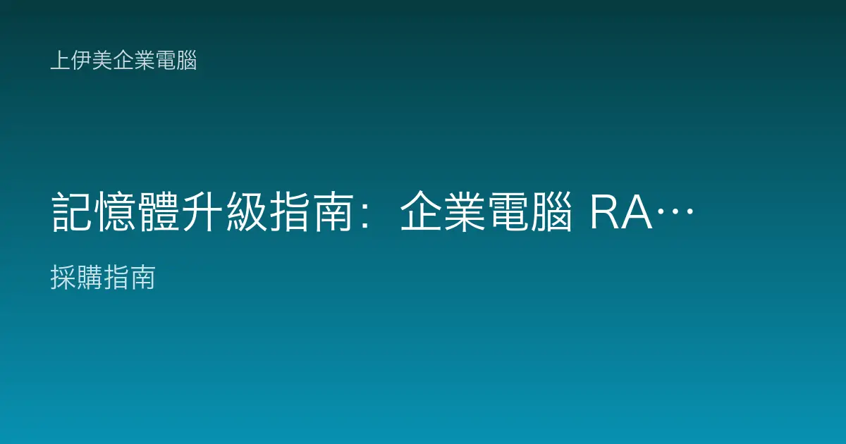 記憶體升級指南：企業電腦 RAM 怎麼加才對，容量、規格與相容性一次看懂