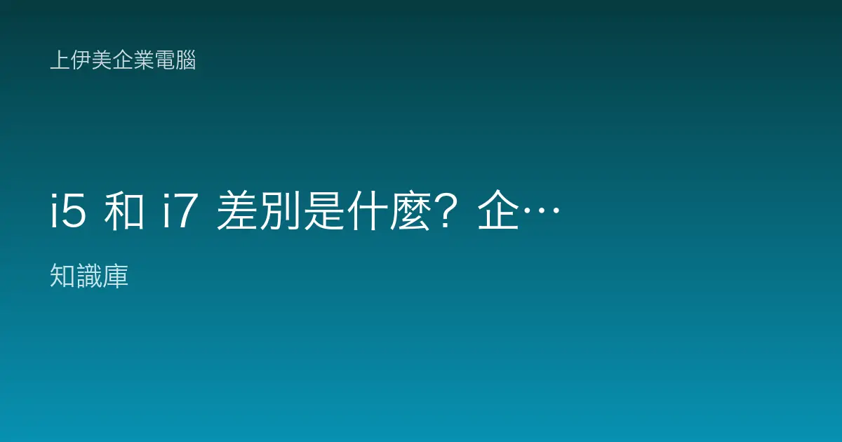 i5 和 i7 差別是什麼？企業採購用機到底該選哪一顆