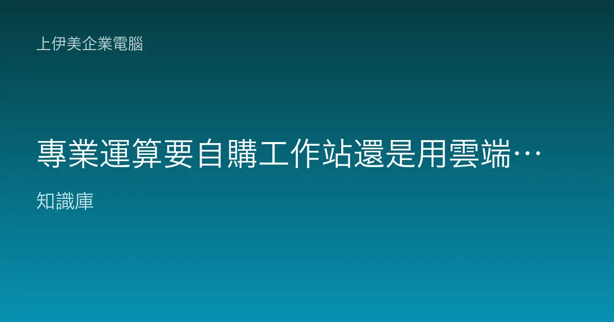 專業運算要自購工作站還是用雲端算力？本機與雲端的取捨與判斷