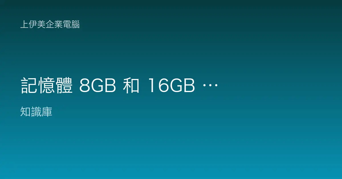 記憶體 8GB 和 16GB 差別在哪？辦公電腦到底要不要加到 16GB