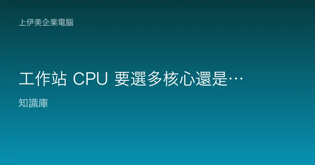 工作站 CPU 要選多核心還是高時脈？從工作負載看 Xeon 與 Threadripper 的定位
